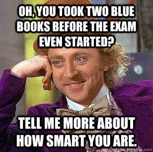 Oh, you took two blue books before the exam even started? Tell me more about how smart you are.  Condescending Wonka