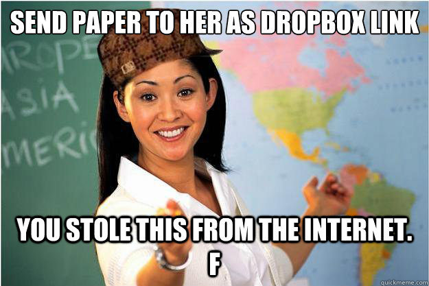 Send paper to her as dropbox link You stole this from the internet.  F  Scumbag Teacher