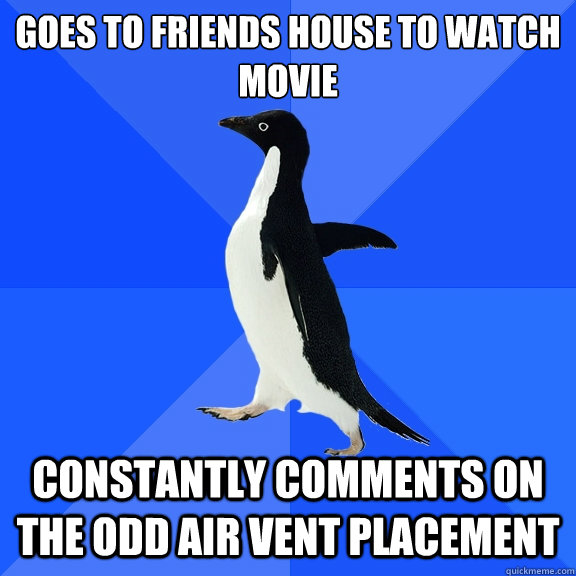 Goes to friends house to watch movie Constantly comments on the odd air vent placement  Socially Awkward Penguin