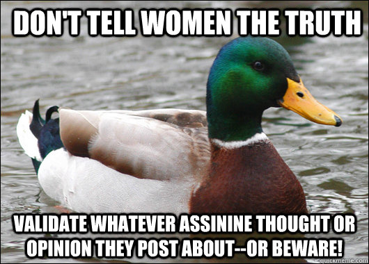 Don't tell women the truth validate whatever assinine thought or opinion they post about--Or BEWARE!  Actual Advice Mallard