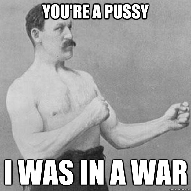 You're a Pussy I was in a war  overly manly man