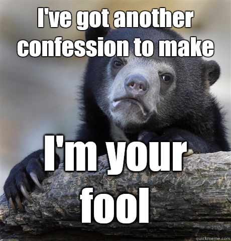 I've got another confession to make I'm your fool - I've got another confession to make I'm your fool  Confession Bear