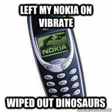 left my nokia on vibrate wiped out dinosaurs  nokia dinosaurs