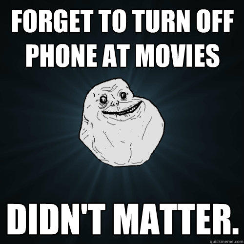 forget to turn off phone at movies didn't matter.   Forever Alone