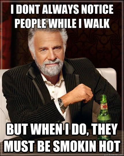 I dont always notice people while i walk But when i do, they must be smokin hot  The Most Interesting Man In The World