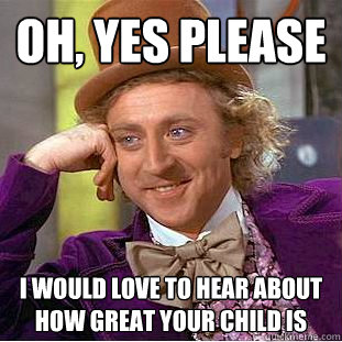 Oh, yes please I would love to hear about how great your child is  Creepy Wonka