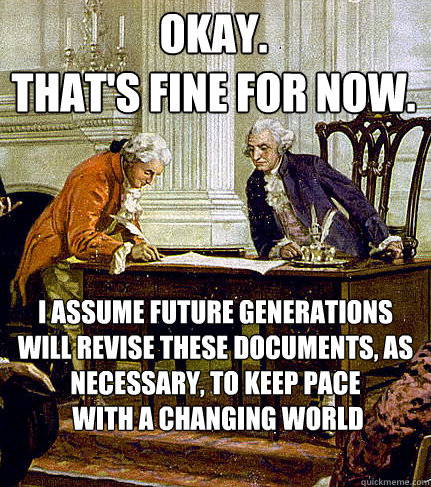 OKAY.
That's fine for now. I assume future generations will revise these documents, as necessary, to keep pace
 with a changing world - OKAY.
That's fine for now. I assume future generations will revise these documents, as necessary, to keep pace
 with a changing world  Irreverent Founders