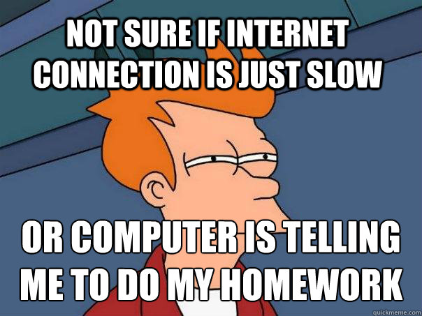 not sure if internet connection is just slow or computer is telling me to do my homework - not sure if internet connection is just slow or computer is telling me to do my homework  Futurama Fry