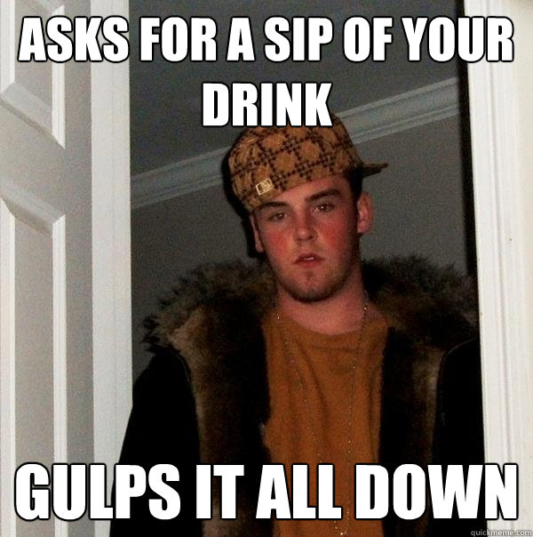asks for a sip of your drink gulps it all down  Scumbag Steve