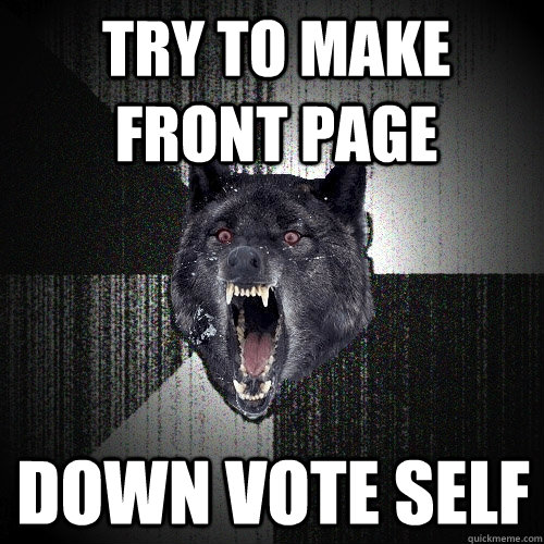 Try to make front page Down vote self  Insanity Wolf