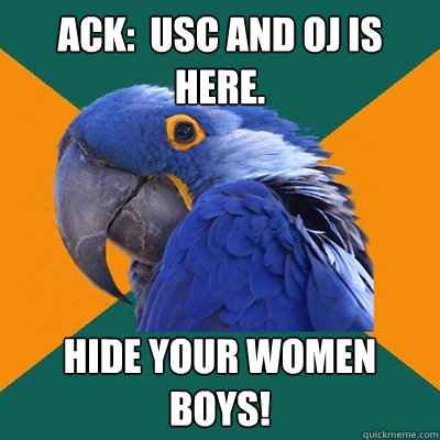 Ack:  USC and OJ is here. Hide your women BOYS!  Paranoid Parrot