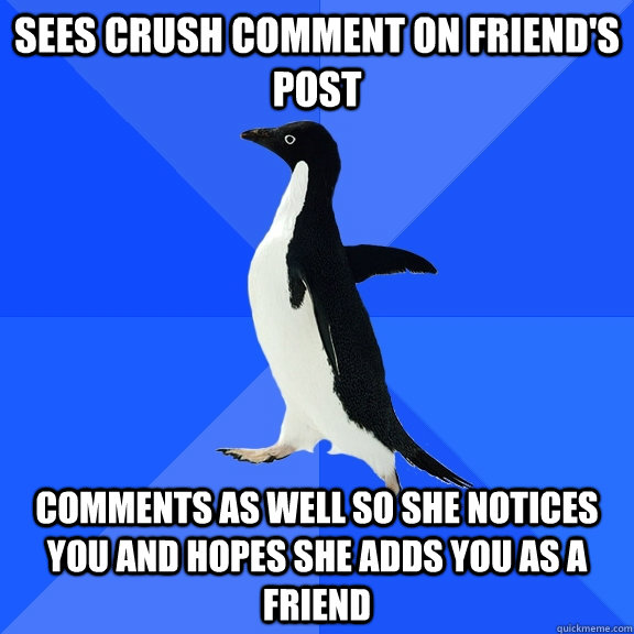 Sees crush comment on friend's post comments as well so she notices you and hopes she adds you as a friend  Socially Awkward Penguin