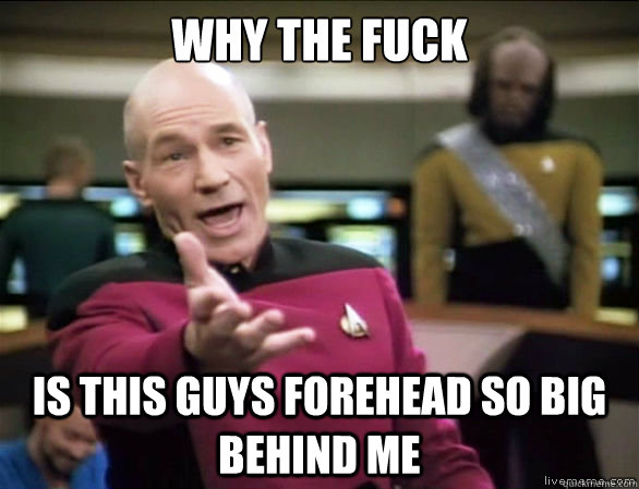 why the fuck is this guys forehead so big behind me  Annoyed Picard HD
