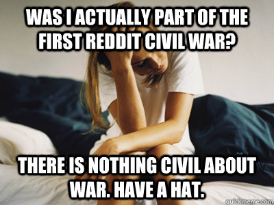 was i actually part of the first reddit civil war? There is nothing civil about war. Have a hat.  