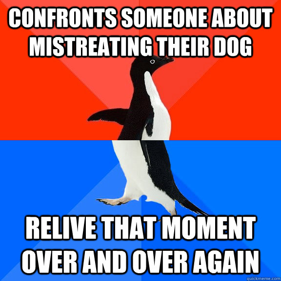 Confronts someone about mistreating their dog Relive that moment over and over again  Socially Awesome Awkward Penguin