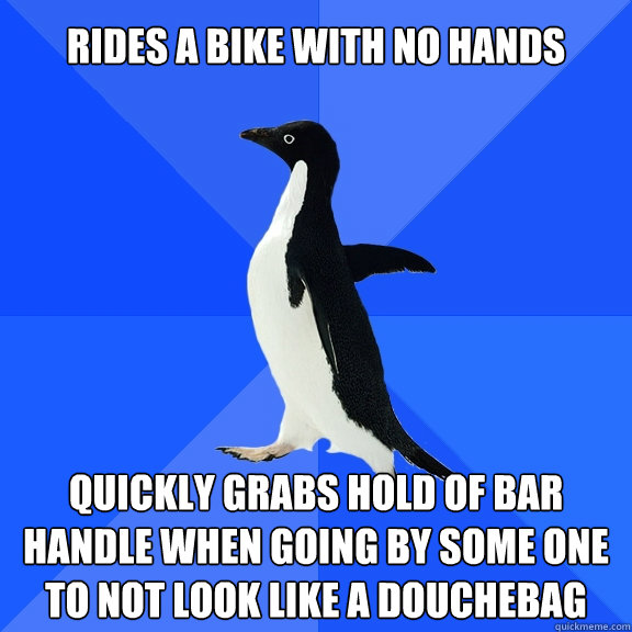 Rides a bike with no hands quickly grabs hold of bar handle when going by some one to not look like a douchebag  Socially Awkward Penguin