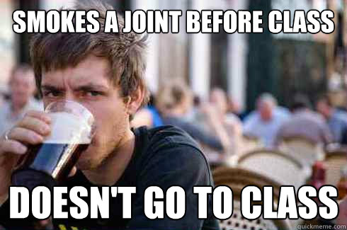 Smokes a joint before class Doesn't go to class  Lazy College Senior