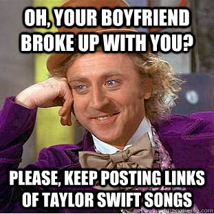 Oh, your boyfriend broke up with you? Please, keep posting links of taylor swift songs  Condescending Wonka
