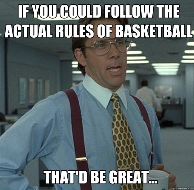IF YOU COULD FOLLOW THE ACTUAL RULES OF BASKETBALL THAT'D BE GREAT...  thatd be great