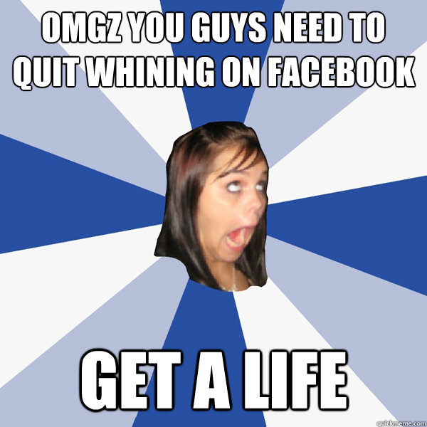omgz you guys need to quit whining on facebook get a life  Annoying Facebook Girl