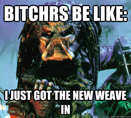 bitchrs be like: i just got the new weave in  Predator