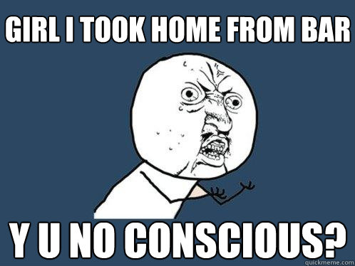 girl i took home from bar y u no conscious?  Y U No