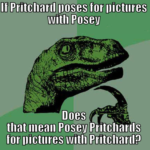IF PRITCHARD POSES FOR PICTURES WITH POSEY DOES THAT MEAN POSEY PRITCHARDS FOR PICTURES WITH PRITCHARD? Philosoraptor