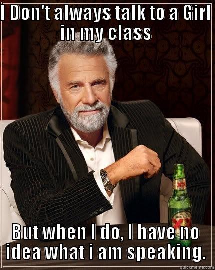 I DON'T ALWAYS TALK TO A GIRL IN MY CLASS BUT WHEN I DO, I HAVE NO IDEA WHAT I AM SPEAKING. The Most Interesting Man In The World