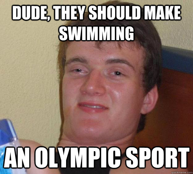 Dude, they should make swimming an olympic sport - Dude, they should make swimming an olympic sport  10 Guy