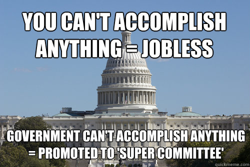 you can't accomplish anything = jobless government can't accomplish anything = promoted to 'super committee'  Scumbag Congress
