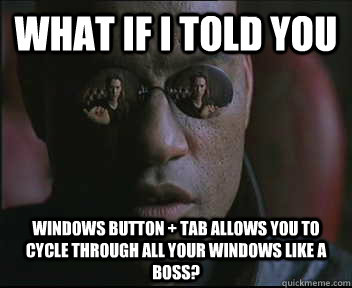 What if I told you Windows button + Tab allows you to cycle through all your windows like a boss?  Morpheus SC