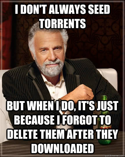 I don't always seed torrents but when i do, it's just because i forgot to delete them after they downloaded  The Most Interesting Man In The World