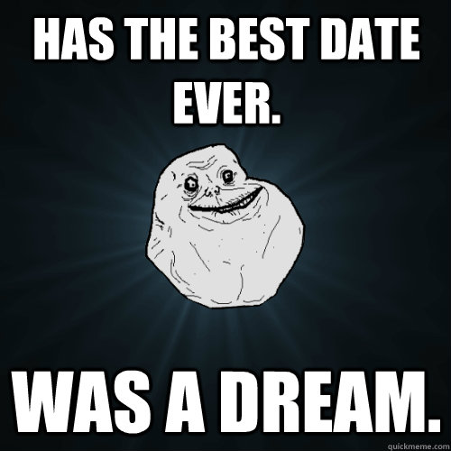 Has the best date ever. Was a dream.  - Has the best date ever. Was a dream.   Forever Alone
