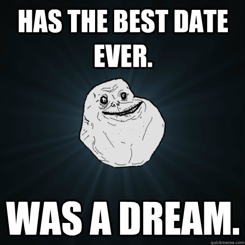 Has the best date ever. Was a dream.   Forever Alone
