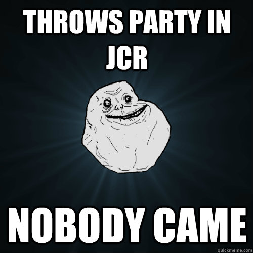 throws party in jcr nobody came  Forever Alone