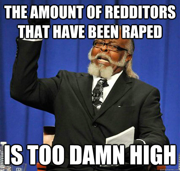 The amount of redditors that have been raped is too damn high - The amount of redditors that have been raped is too damn high  Jimmy McMillan