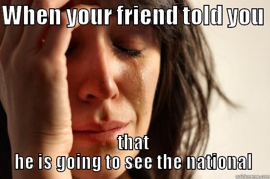 WHEN YOUR FRIEND TOLD YOU  THAT HE IS GOING TO SEE THE NATIONAL First World Problems