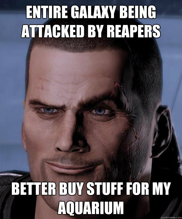 entire galaxy being attacked by reapers better buy stuff for my aquarium - entire galaxy being attacked by reapers better buy stuff for my aquarium  Commander Shepard