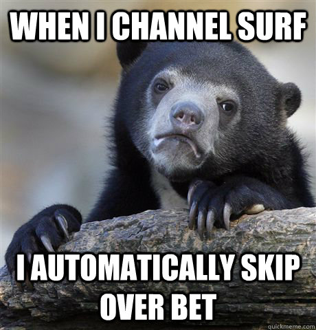 When I channel surf i automatically skip over bet - When I channel surf i automatically skip over bet  Confession Bear