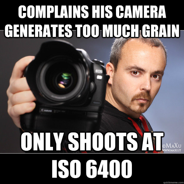 Complains his camera generates too much grain Only shoots at ISO 6400  