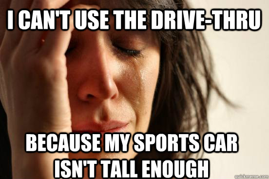 I can't use the drive-thru because my sports car isn't tall enough  First World Problems