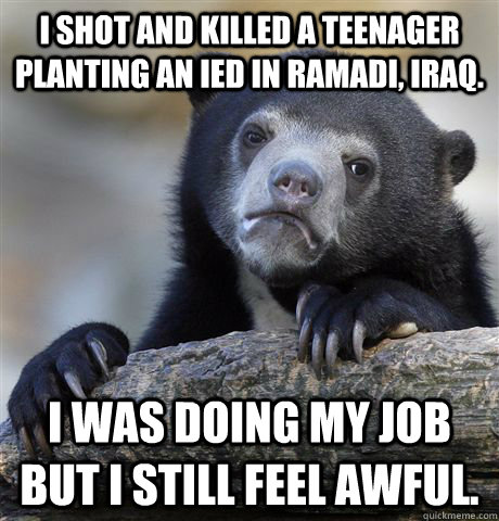 I shot and killed a teenager planting an IED in RAMADI, iraq. I was doing my job but i still feel awful.  Confession Bear