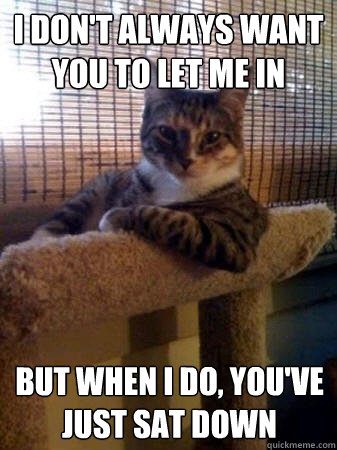 I don't always want you to let me in but when I do, you've just sat down  The Most Interesting Cat in the World
