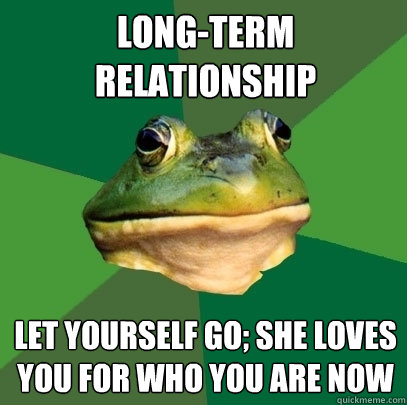 long-term relationship let yourself go; she loves you for who you are now  Foul Bachelor Frog