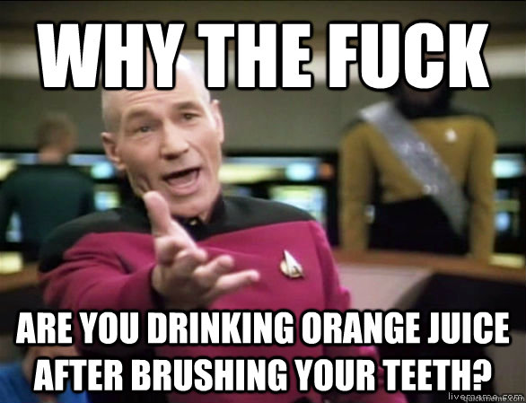 why the fuck are you drinking orange juice after brushing your teeth?  Annoyed Picard HD