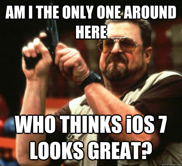 AM I THE ONLY ONE AROUND HERE WHO THINKS iOS 7 LOOKS GREAT?  Am I the only one around here1