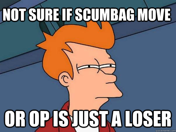 Not sure if scumbag move Or op is just a loser  Futurama Fry