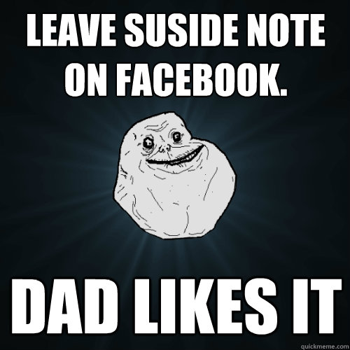 leave suside note on facebook. dad likes it  Forever Alone
