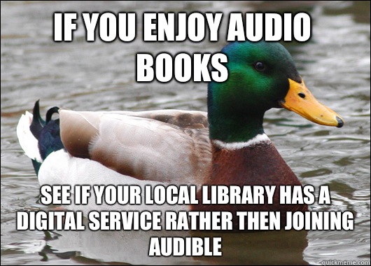 If you enjoy audio books See if your local library has a digital service rather then joining audible  Actual Advice Mallard