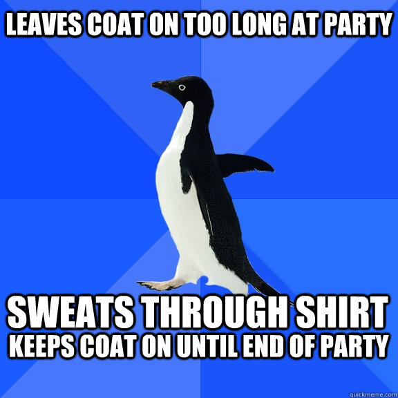 Leaves Coat on too long at party Sweats through Shirt Keeps coat on until end of party  Socially Awkward Penguin